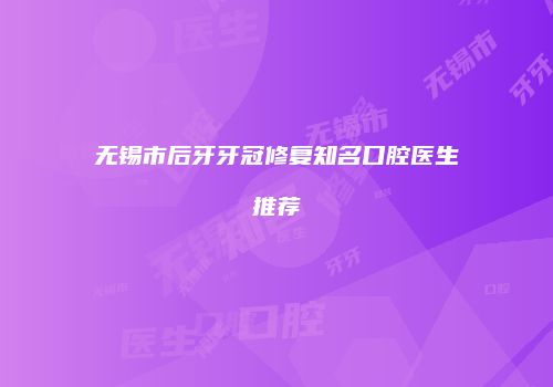 无锡市后牙牙冠修复知名口腔医生推荐