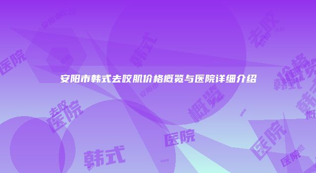 安阳市韩式去咬肌价格概览与医院详细介绍