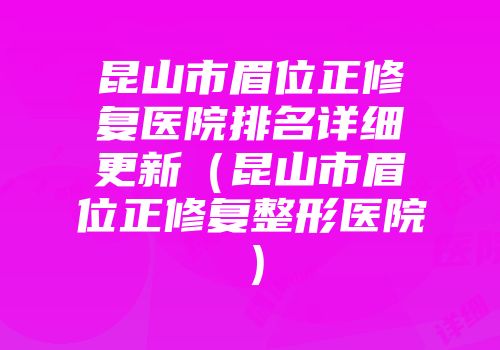 昆山市眉位正修复医院排名详细更新（昆山市眉位正修复整形医院）