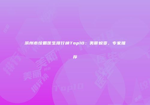 滨州市纹眉医生排行榜Top10：美丽蜕变，专家推荐
