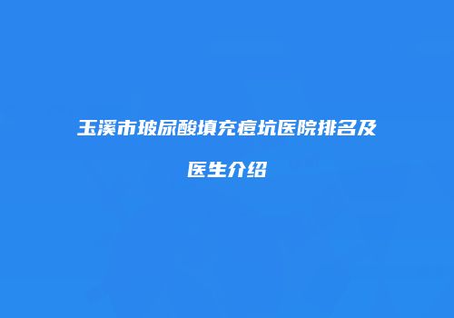 玉溪市玻尿酸填充痘坑医院排名及医生介绍