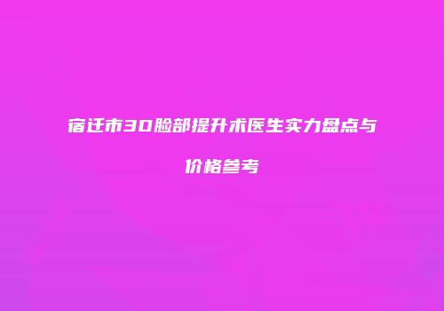 宿迁市3D脸部提升术医生实力盘点与价格参考