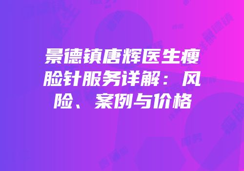 景德镇唐辉医生瘦脸针服务详解：风险、案例与价格