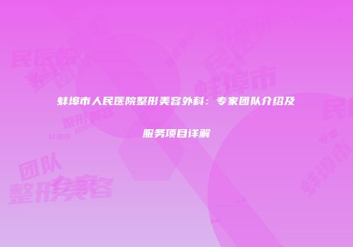 蚌埠市人民医院整形美容外科：专家团队介绍及服务项目详解