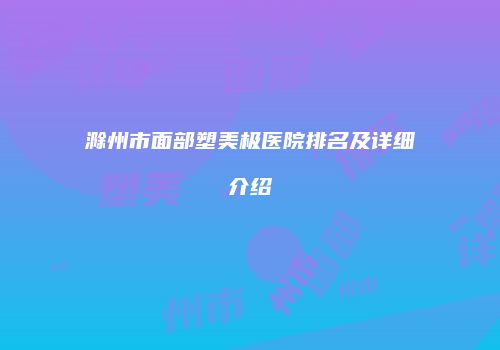 滁州市面部塑美极医院排名及详细介绍
