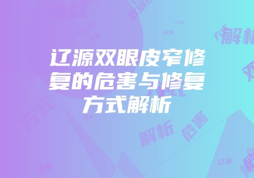 辽源双眼皮窄修复的危害与修复方式解析
