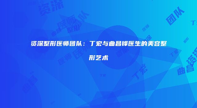 资深整形医师团队：丁宏与曲昌锋医生的美容整形艺术