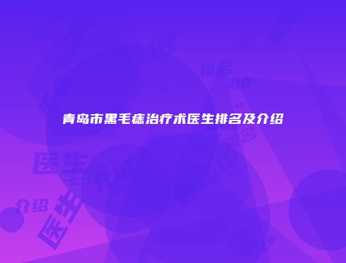 青岛市黑毛痣治疗术医生排名及介绍