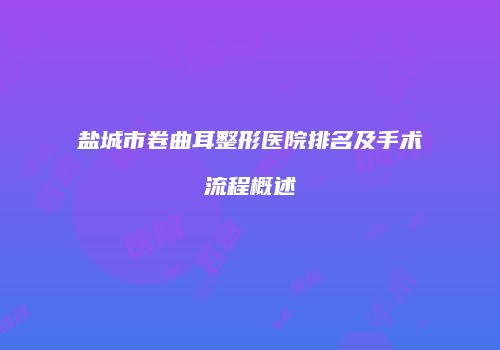 盐城市卷曲耳整形医院排名及手术流程概述