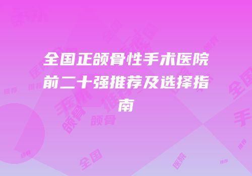 全国正颌骨性手术医院前二十强推荐及选择指南