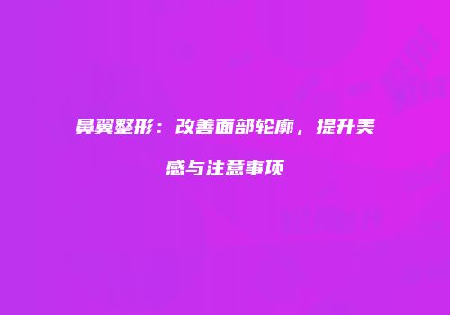 鼻翼整形：改善面部轮廓，提升美感与注意事项