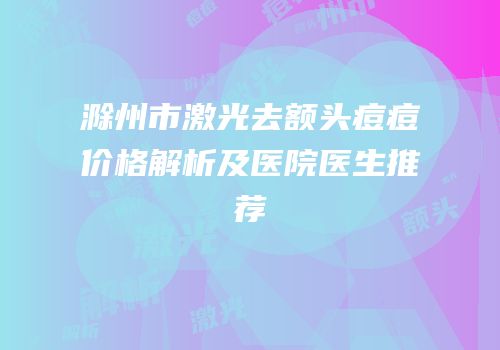 滁州市激光去额头痘痘价格解析及医院医生推荐