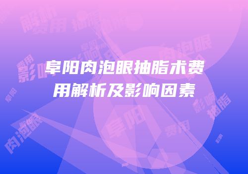 阜阳肉泡眼抽脂术费用解析及影响因素