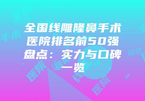 全国线雕隆鼻手术医院排名前50强盘点：实力与口碑一览