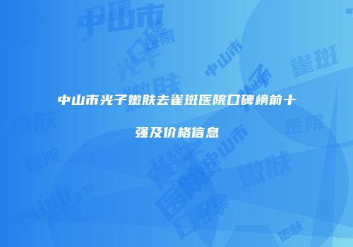 中山市光子嫩肤去雀斑医院口碑榜前十强及价格信息