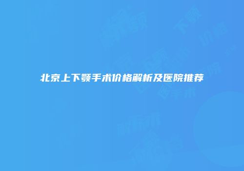 北京上下颚手术价格解析及医院推荐