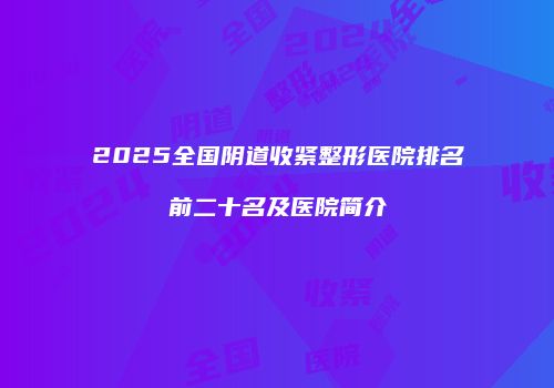 2025全国阴道收紧整形医院排名前二十名及医院简介