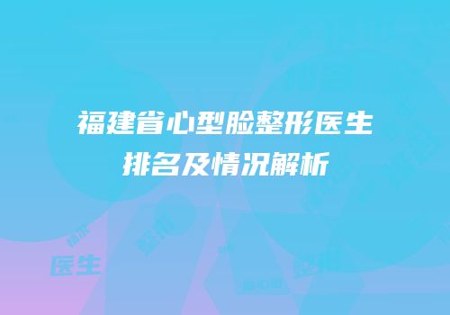 福建省心型脸整形医生排名及情况解析