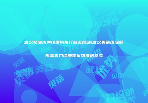武汉祛除木偶纹医院排行前五揭晓!武汉贝蓓国际整形美容门诊部等优势价格参考