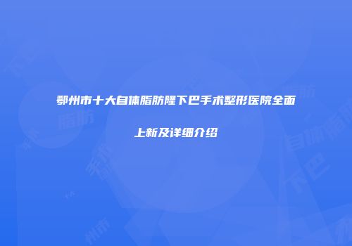 鄂州市十大自体脂肪隆下巴手术整形医院全面上新及详细介绍