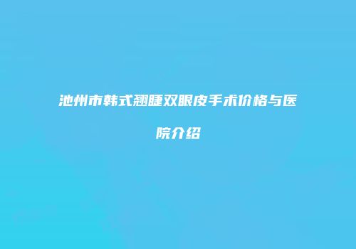 池州市韩式翘睫双眼皮手术价格与医院介绍