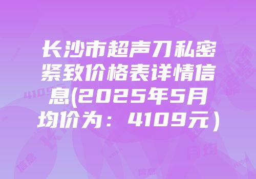 长沙市超声刀私密紧致价格表详情信息(2025年5月均价为：4109元）