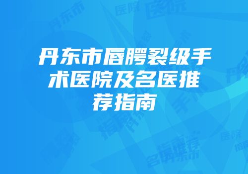 丹东市唇腭裂级手术医院及名医推荐指南
