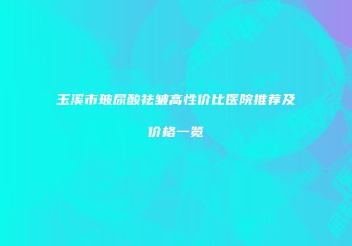 玉溪市玻尿酸祛皱高性价比医院推荐及价格一览