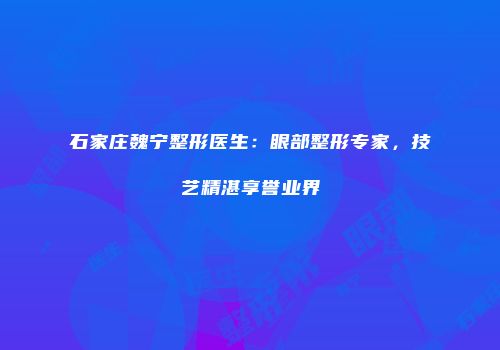 石家庄魏宁整形医生：眼部整形专家，技艺精湛享誉业界