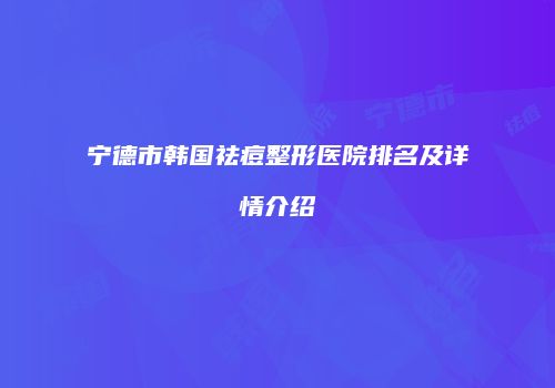 宁德市韩国祛痘整形医院排名及详情介绍