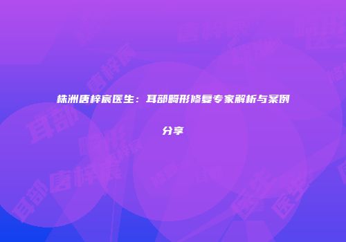 株洲唐梓宸医生：耳部畸形修复专家解析与案例分享