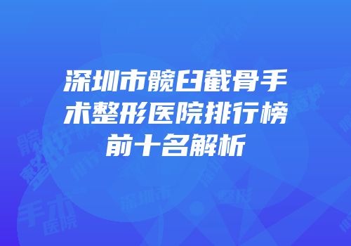 深圳市髋臼截骨手术整形医院排行榜前十名解析
