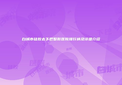 白城市硅胶去下巴整形医院排行榜及详细介绍