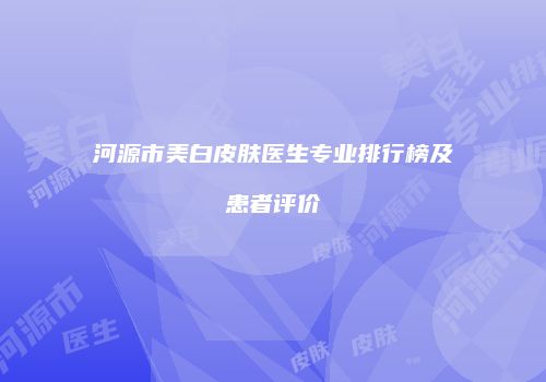 河源市美白皮肤医生专业排行榜及患者评价