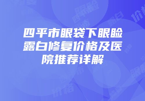 四平市眼袋下眼睑露白修复价格及医院推荐详解