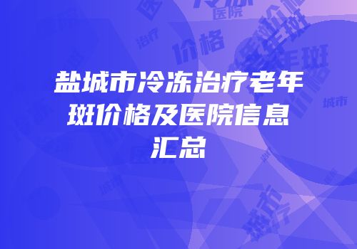 盐城市冷冻治疗老年斑价格及医院信息汇总