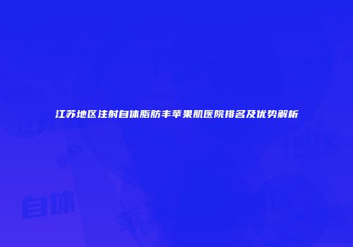 江苏地区注射自体脂肪丰苹果肌医院排名及优势解析