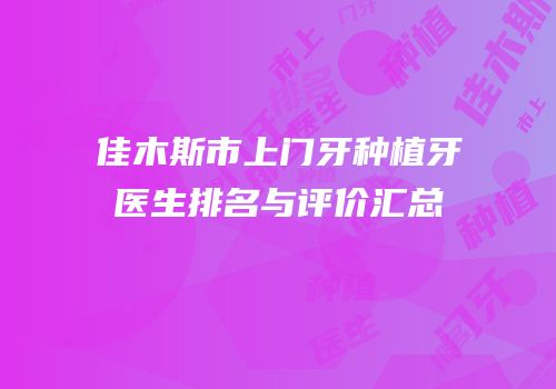 佳木斯市上门牙种植牙医生排名与评价汇总