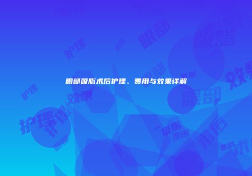 眼部吸脂术后护理、费用与效果详解