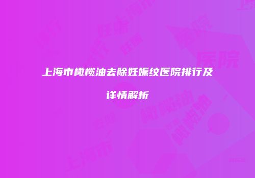 上海市橄榄油去除妊娠纹医院排行及详情解析