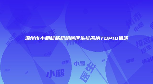 温州市小腿腓肠肌阻断医生排名榜TOP10揭晓