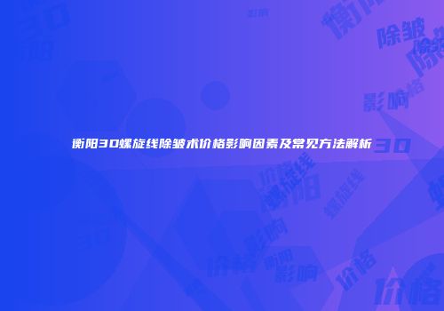 衡阳3D螺旋线除皱术价格影响因素及常见方法解析