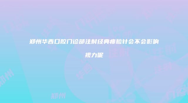 郑州华西口腔门诊部注射经典瘦脸针会不会影响视力呢
