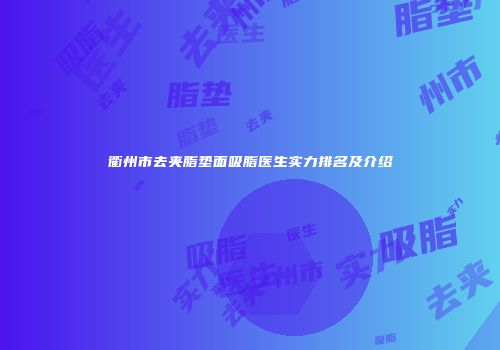 衢州市去夹脂垫面吸脂医生实力排名及介绍