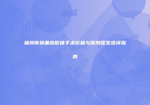 福州市鼻基底膨体手术价格与医院医生选择指南