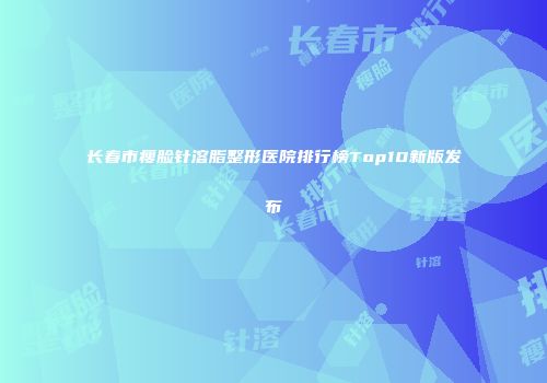 长春市瘦脸针溶脂整形医院排行榜Top10新版发布