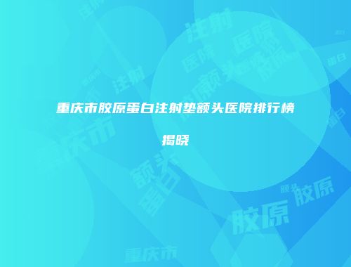 重庆市胶原蛋白注射垫额头医院排行榜揭晓