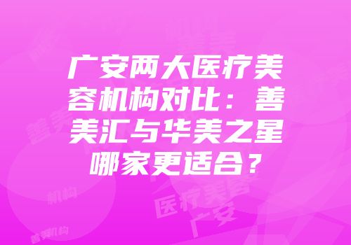 广安两大医疗美容机构对比：善美汇与华美之星哪家更适合？