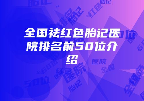 全国祛红色胎记医院排名前50位介绍