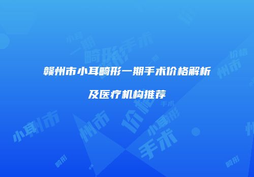 赣州市小耳畸形一期手术价格解析及医疗机构推荐